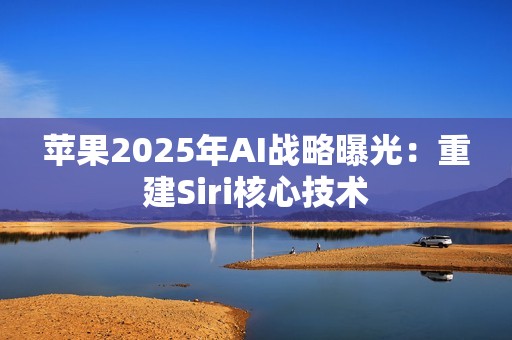 苹果2025年AI战略曝光：重建Siri核心技术