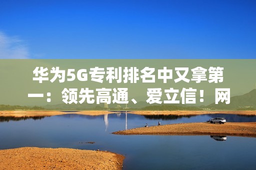 华为5G专利排名中又拿第一：领先高通、爱立信！网友直呼难怪手机信号强