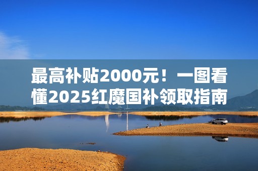 最高补贴2000元！一图看懂2025红魔国补领取指南
