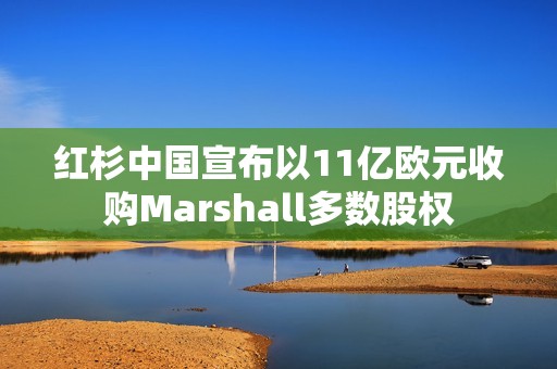 红杉中国宣布以11亿欧元收购Marshall多数股权