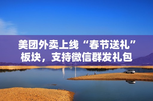 美团外卖上线“春节送礼”板块，支持微信群发礼包