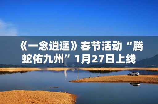《一念逍遥》春节活动“腾蛇佑九州”1月27日上线