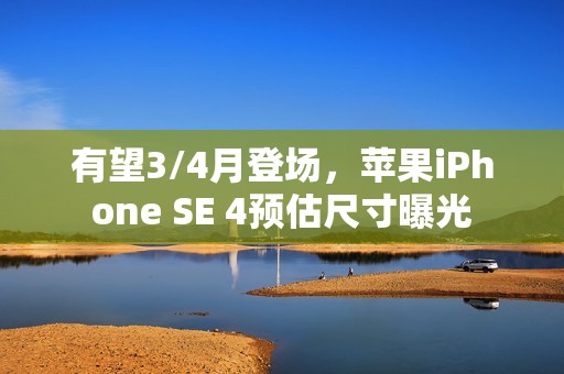 有望3/4月登场，苹果iPhone SE 4预估尺寸曝光