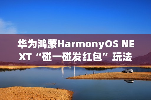 华为鸿蒙HarmonyOS NEXT“碰一碰发红包”玩法公布，支持语音发起操作