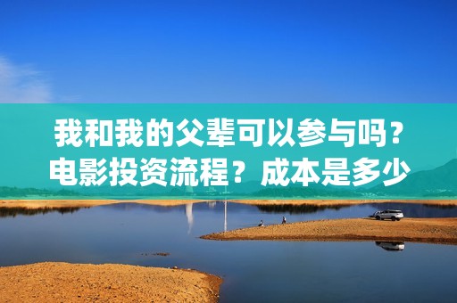 我和我的父辈可以参与吗？电影投资流程？成本是多少(我和我的父辈好不好)