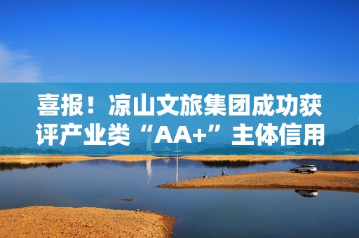 喜报！凉山文旅集团成功获评产业类“AA+”主体信用等级