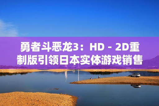 勇者斗恶龙3：HD - 2D重制版引领日本实体游戏销售，任天堂继续称霸市场