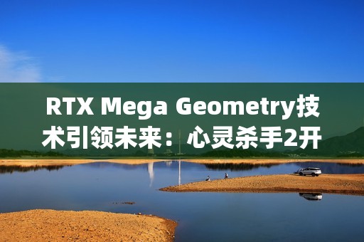 RTX Mega Geometry技术引领未来：心灵杀手2开启全新光追标准
