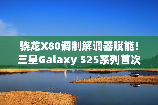 骁龙X80调制解调器赋能！三星Galaxy S25系列首次支持卫星通信