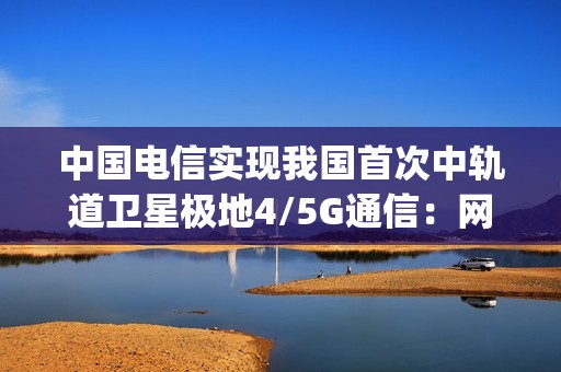 中国电信实现我国首次中轨道卫星极地4/5G通信：网速超100Mbps