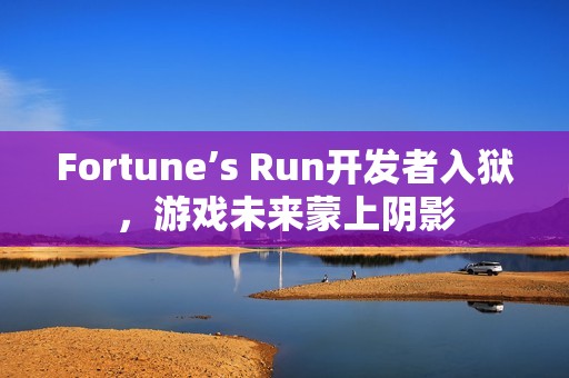 Fortune’s Run开发者入狱，游戏未来蒙上阴影