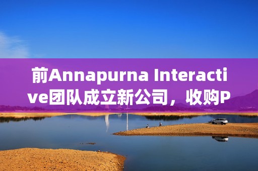 前Annapurna Interactive团队成立新公司，收购Private Division资产并引发行业震动