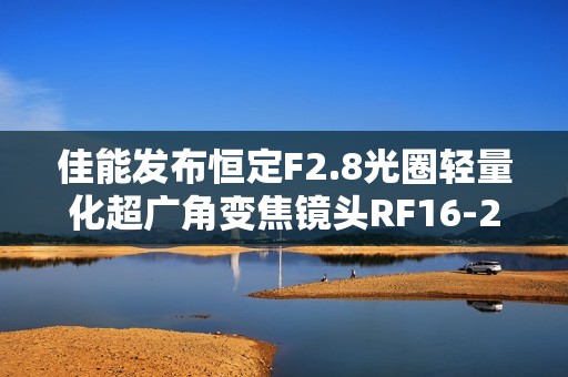 佳能发布恒定F2.8光圈轻量化超广角变焦镜头RF16-28mm F2.8 IS STM