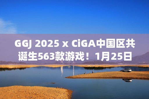 GGJ 2025 x CiGA中国区共诞生563款游戏！1月25日上午10点开始直播！