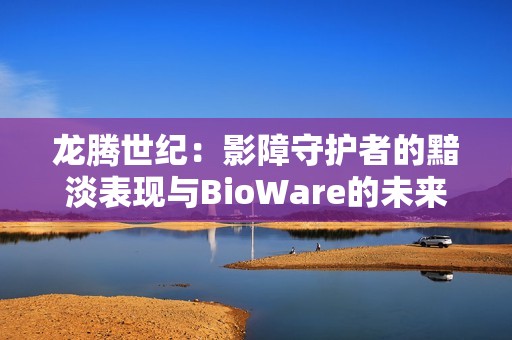 龙腾世纪：影障守护者的黯淡表现与BioWare的未来展望