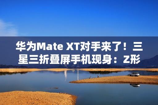 华为Mate XT对手来了！三星三折叠屏手机现身：Z形折叠