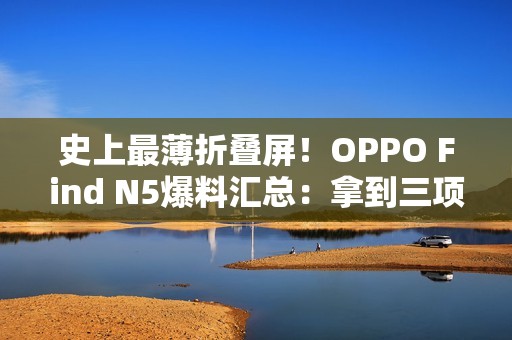 史上最薄折叠屏！OPPO Find N5爆料汇总：拿到三项全球第一