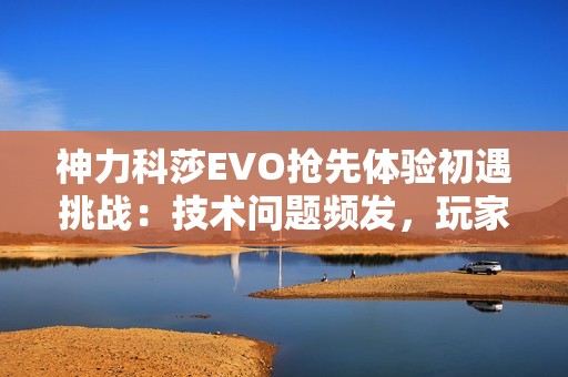 神力科莎EVO抢先体验初遇挑战：技术问题频发，玩家热情不减