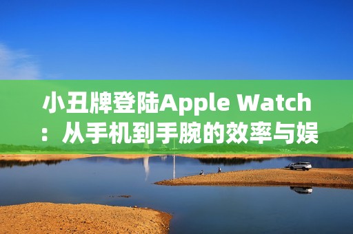 小丑牌登陆Apple Watch：从手机到手腕的效率与娱乐革命