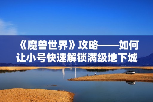 《魔兽世界》攻略——如何让小号快速解锁满级地下城