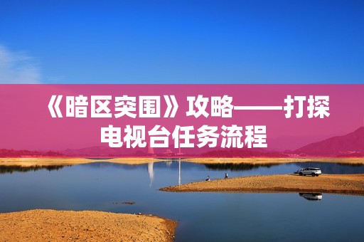 《暗区突围》攻略——打探电视台任务流程