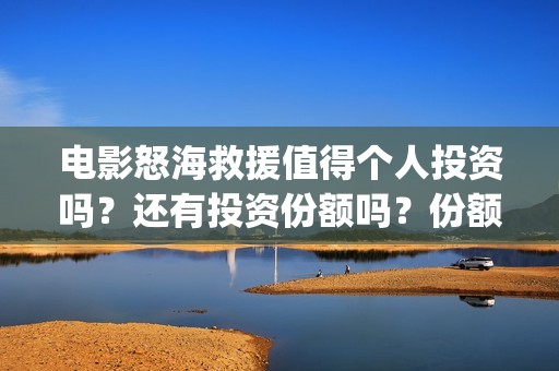 电影怒海救援值得个人投资吗？还有投资份额吗？份额真实有效吗？(怒海救援真实原型)