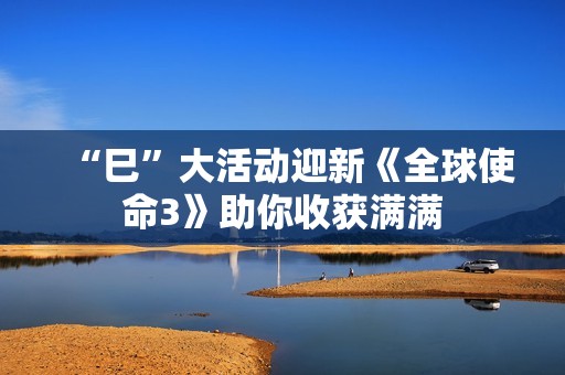 “巳”大活动迎新《全球使命3》助你收获满满