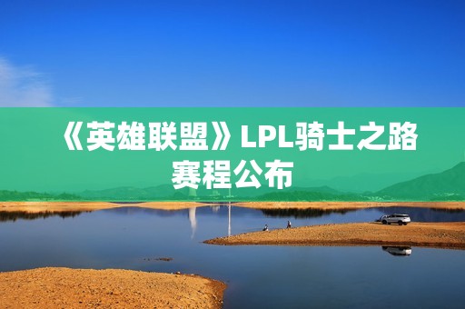 《英雄联盟》LPL骑士之路赛程公布