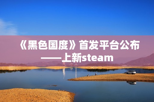 《黑色国度》首发平台公布——上新steam