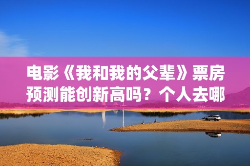 电影《我和我的父辈》票房预测能创新高吗？个人去哪投资？(电影我和我的祖国免费观看完整版)
