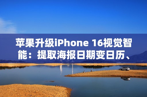 苹果升级iPhone 16视觉智能：提取海报日期变日历、实时识别动植物