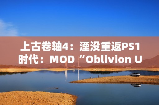 上古卷轴4：湮没重返PS1时代：MOD“Oblivion Unmastered”重塑经典游戏体验