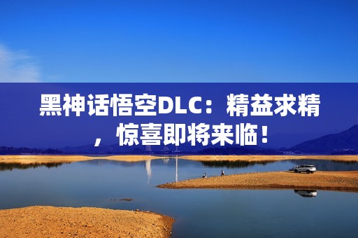 黑神话悟空DLC：精益求精，惊喜即将来临！