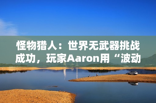 怪物猎人：世界无武器挑战成功，玩家Aaron用“波动拳”书写独特通关传奇