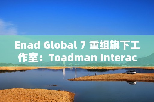 Enad Global 7 重组旗下工作室：Toadman Interactive 关闭，Piranha Games 裁员以维持运营