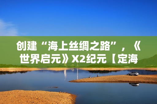 创建“海上丝绸之路”，《世界启元》X2纪元【定海平波】1.25正式上线