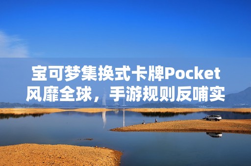 宝可梦集换式卡牌Pocket风靡全球，手游规则反哺实体卡牌玩家