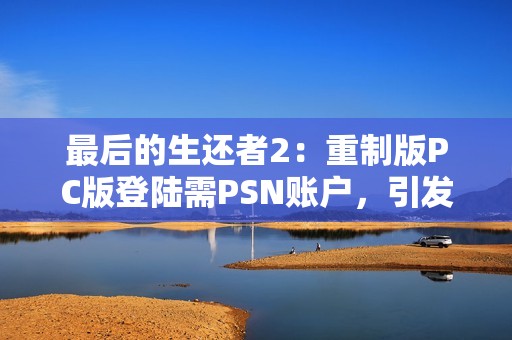 最后的生还者2：重制版PC版登陆需PSN账户，引发玩家不满与讨论