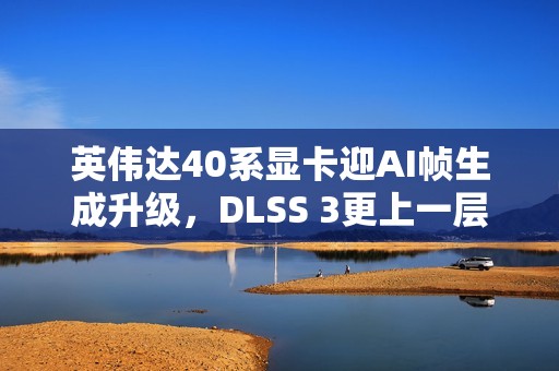 英伟达40系显卡迎AI帧生成升级，DLSS 3更上一层楼！