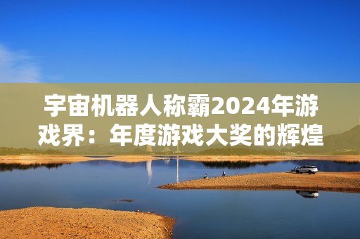 宇宙机器人称霸2024年游戏界：年度游戏大奖的辉煌与多样性