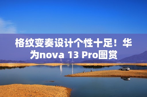 格纹变奏设计个性十足！华为nova 13 Pro图赏