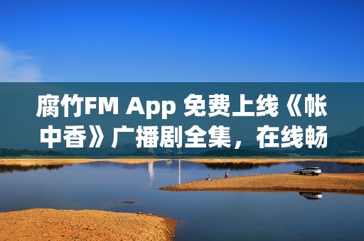 腐竹FM App 免费上线《帐中香》广播剧全集，在线畅听无界限制
