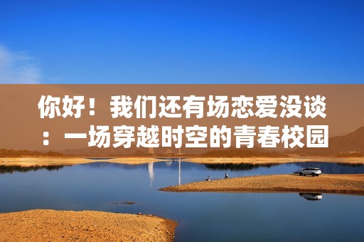 你好！我们还有场恋爱没谈：一场穿越时空的青春校园恋爱之旅