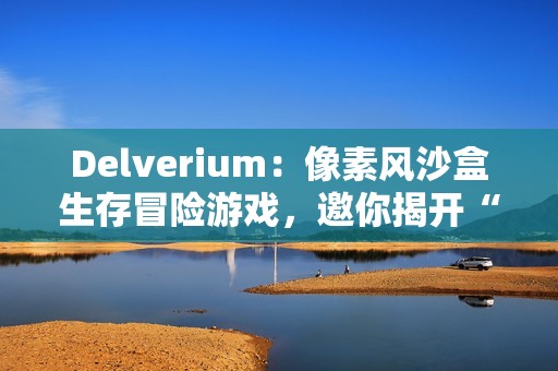 Delverium：像素风沙盒生存冒险游戏，邀你揭开“故障”之谜