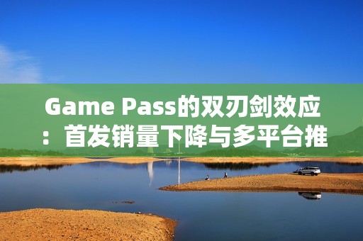Game Pass的双刃剑效应：首发销量下降与多平台推广机遇