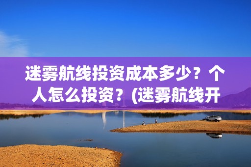 迷雾航线投资成本多少？个人怎么投资？(迷雾航线开机)