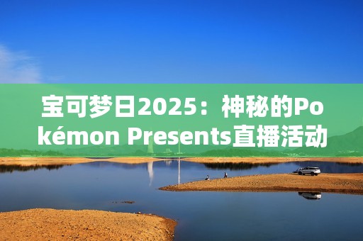 宝可梦日2025：神秘的Pokémon Presents直播活动即将揭晓，Switch 2与新作成焦点