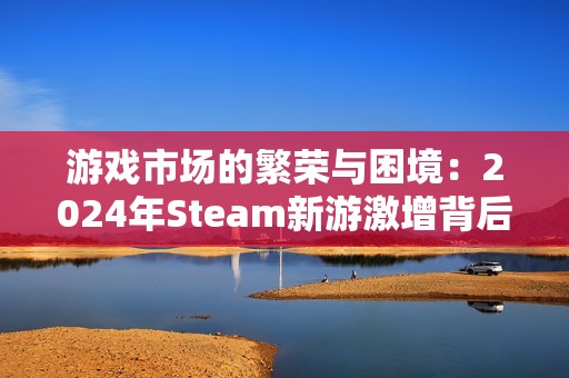 游戏市场的繁荣与困境：2024年Steam新游激增背后的隐忧