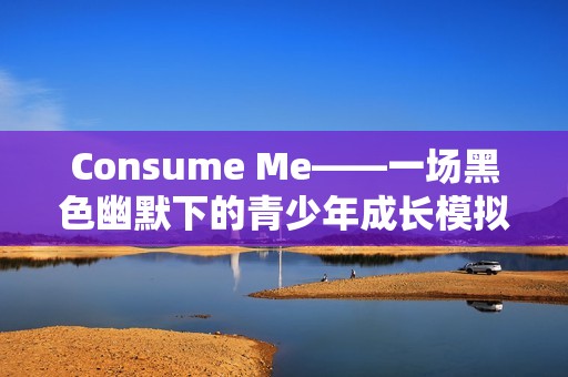 Consume Me——一场黑色幽默下的青少年成长模拟之旅
