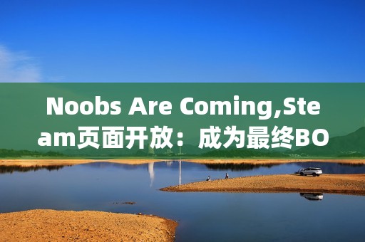 Noobs Are Coming,Steam页面开放：成为最终BOSS，主宰竞技场Roguelike的混乱战场